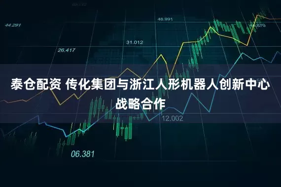 泰仓配资 传化集团与浙江人形机器人创新中心战略合作
