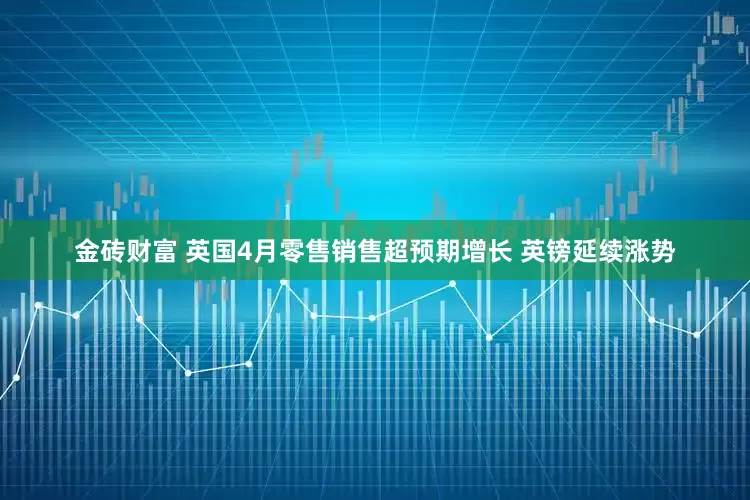 金砖财富 英国4月零售销售超预期增长 英镑延续涨势