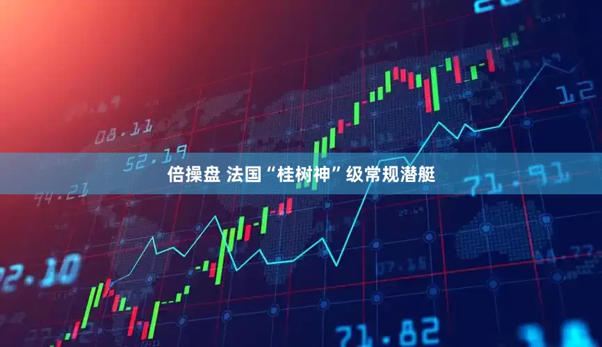 倍操盘 法国“桂树神”级常规潜艇