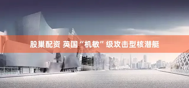 股巢配资 英国“机敏”级攻击型核潜艇
