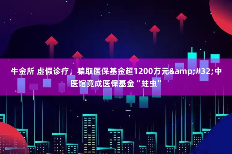 牛金所 虚假诊疗，骗取医保基金超1200万元&#32;中医馆竟成医保基金“蛀虫”