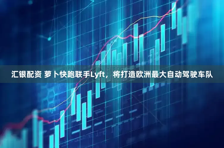 汇银配资 萝卜快跑联手Lyft，将打造欧洲最大自动驾驶车队