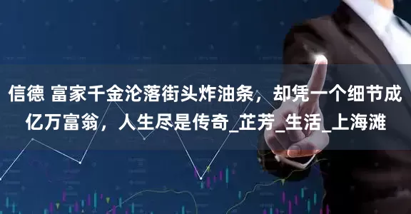 信德 富家千金沦落街头炸油条，却凭一个细节成亿万富翁，人生尽是传奇_芷芳_生活_上海滩