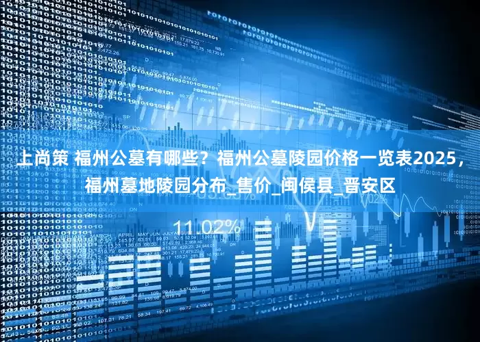 上尚策 福州公墓有哪些？福州公墓陵园价格一览表2025，福州墓地陵园分布_售价_闽侯县_晋安区