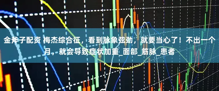金斧子配资 梅杰综合征，看到脉象弦劲，就要当心了！不出一个月，就会导致症状加重_面部_筋脉_患者