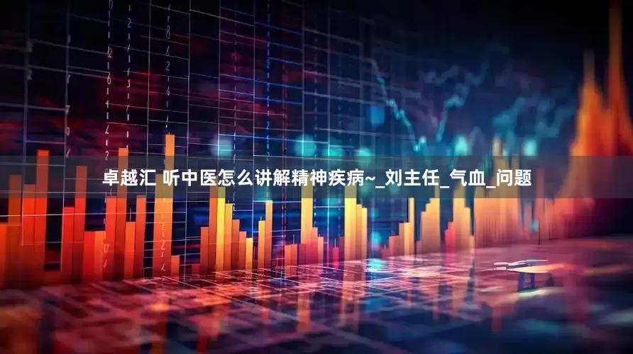 卓越汇 听中医怎么讲解精神疾病~_刘主任_气血_问题
