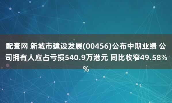 配查网 新城市建设发展(00456)公布中期业绩 公司拥有人应占亏损540.9万港元 同比收窄49.58%