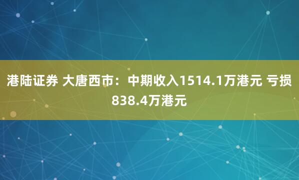 港陆证券 大唐西市：中期收入1514.1万港元 亏损838.4万港元