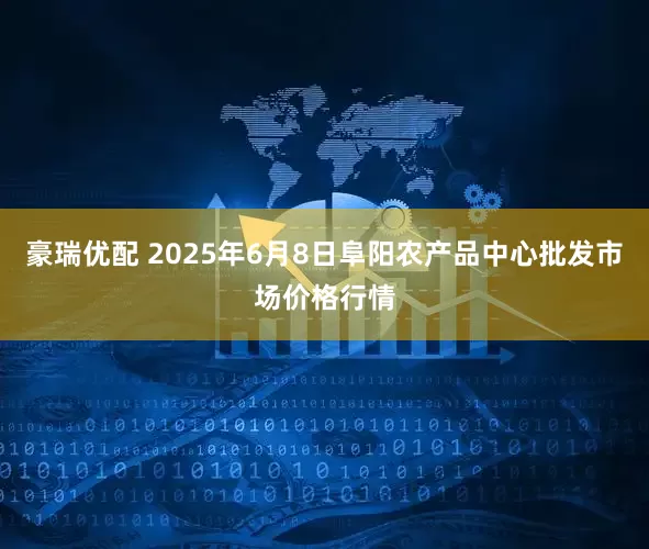 豪瑞优配 2025年6月8日阜阳农产品中心批发市场价格行情