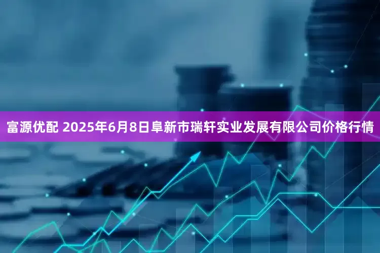 富源优配 2025年6月8日阜新市瑞轩实业发展有限公司价格行情