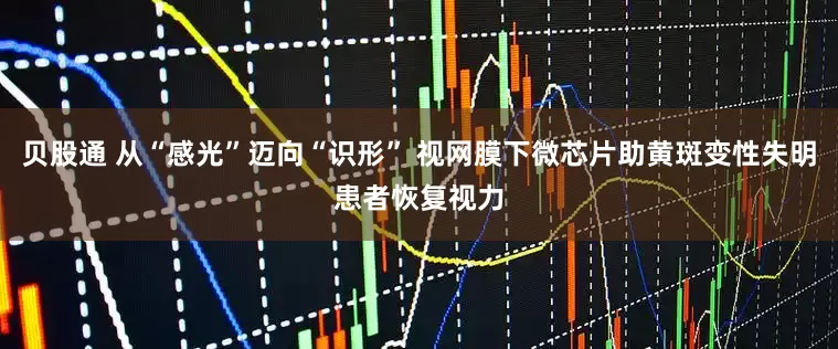 贝股通 从“感光”迈向“识形” 视网膜下微芯片助黄斑变性失明患者恢复视力