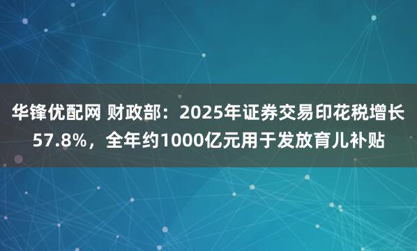 华锋优配网 财政部：2025年证券交易印花税增长57.8%，全年约1000亿元用于发放育儿补贴