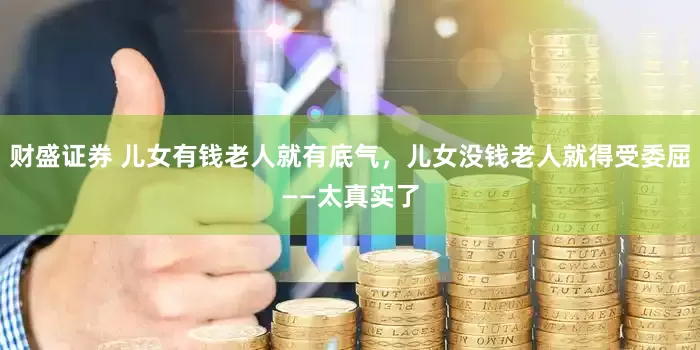 财盛证券 儿女有钱老人就有底气，儿女没钱老人就得受委屈——太真实了