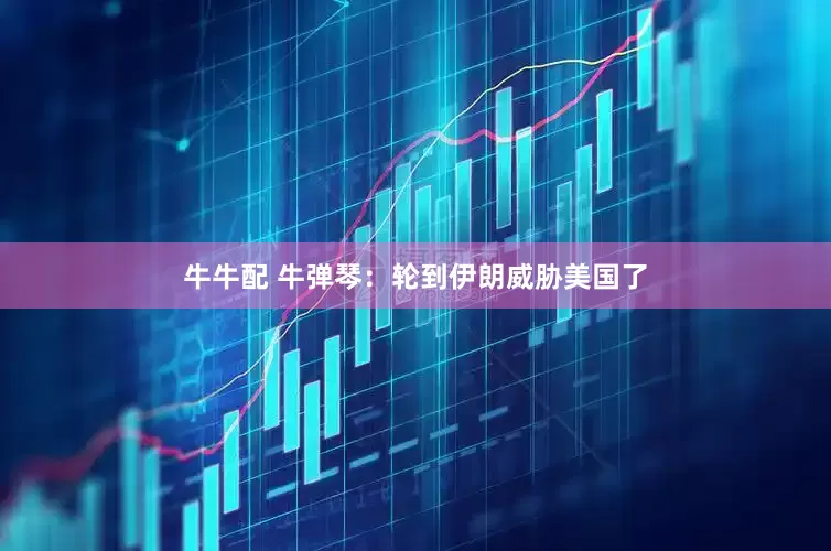 牛牛配 牛弹琴：轮到伊朗威胁美国了