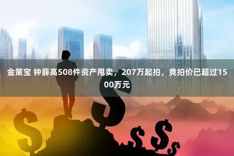 金策宝 钟薛高508件资产甩卖，207万起拍，竞拍价已超过1500万元